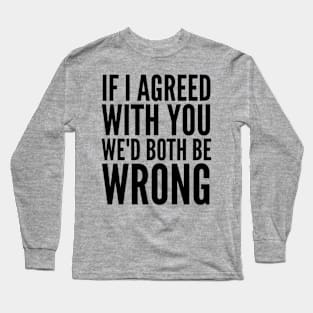 If I Agreed With You We'd Both Be Wrong Long Sleeve T-Shirt